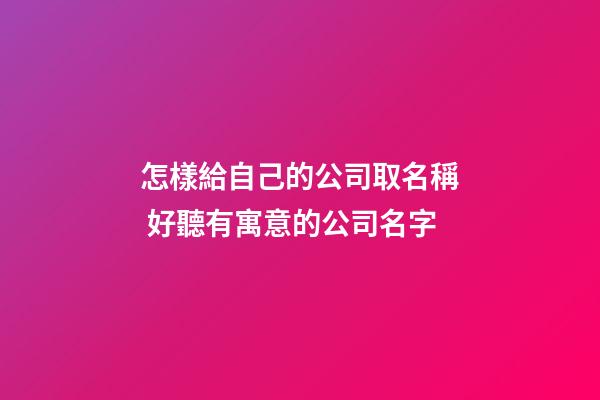 怎樣給自己的公司取名稱 好聽有寓意的公司名字